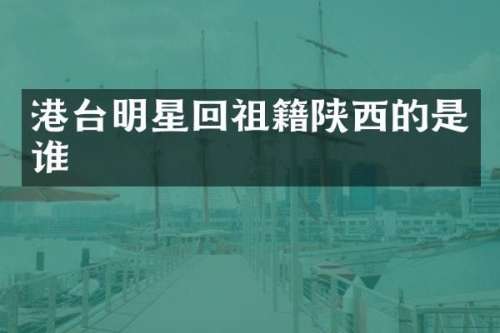 港台明星回祖籍陕西的是谁