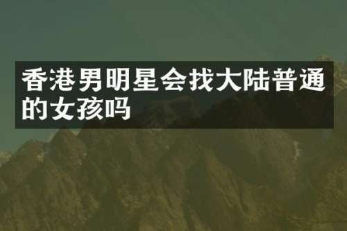 香港男明星会找大陆普通的女孩吗