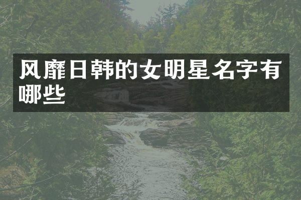 风靡日韩的女明星名字有哪些