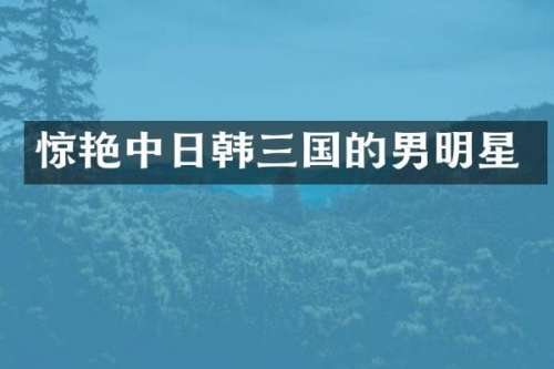 惊艳中日韩三国的男明星