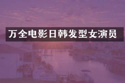 万全电影日韩发型女演员