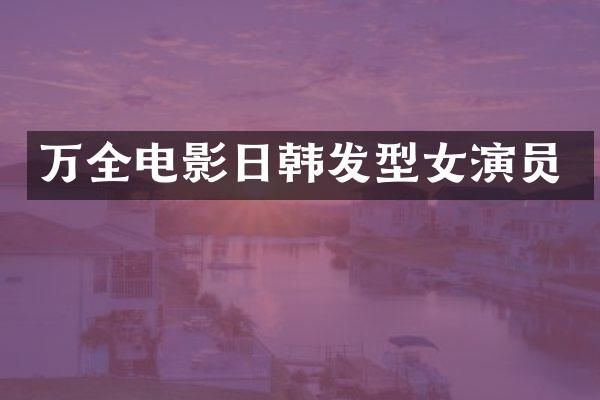 万全电影日韩发型女演员
