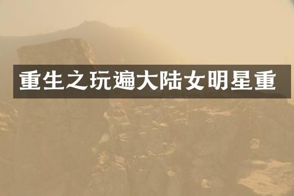 重生之玩遍大陆女明星重
