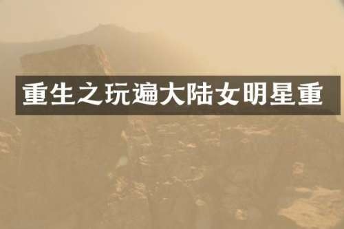 重生之玩遍大陆女明星重