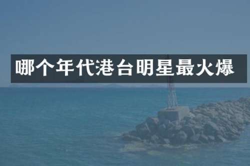 哪个年代港台明星最火爆