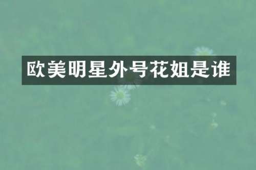 欧美明星外号花姐是谁