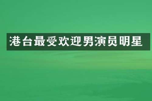 港台最受欢迎男演员明星
