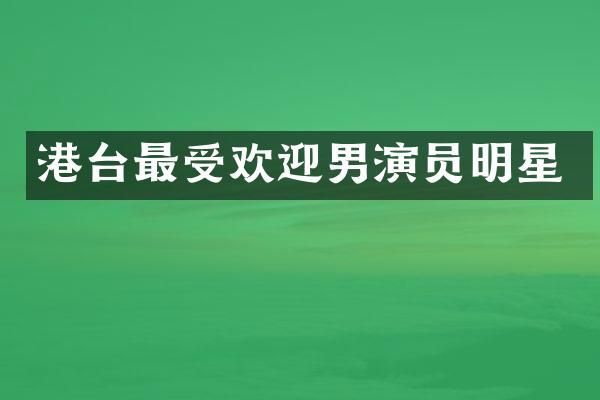 港台最受欢迎男演员明星