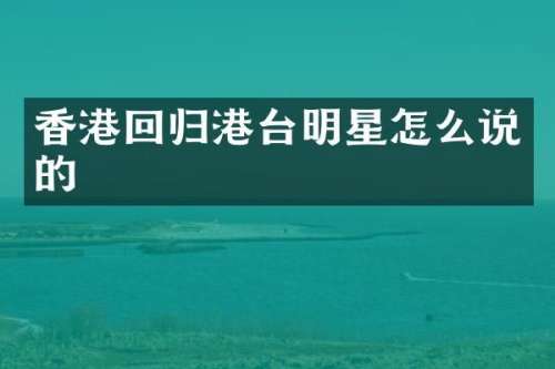 香港回归港台明星怎么说的