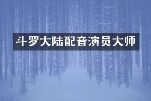 斗罗大陆配音演员大师