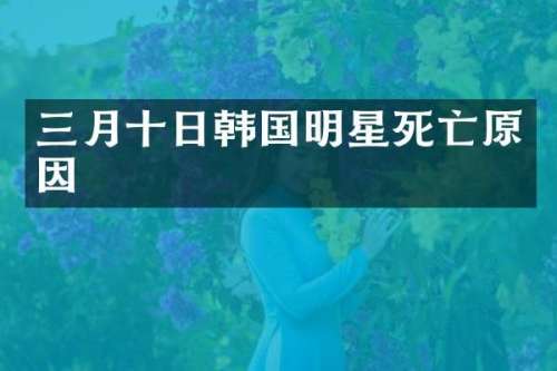三月十日韩国明星死亡原因