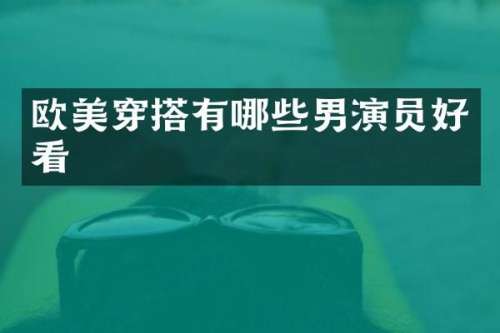欧美穿搭有哪些男演员好看