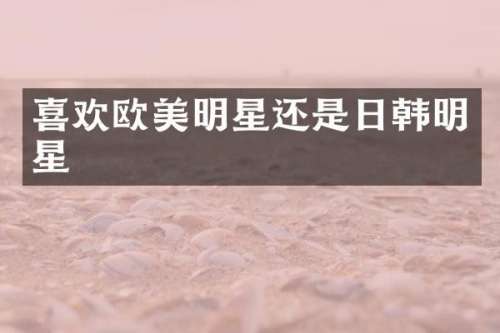 喜欢欧美明星还是日韩明星
