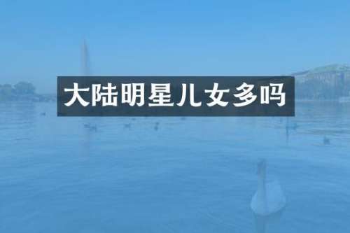 大陆明星儿女多吗