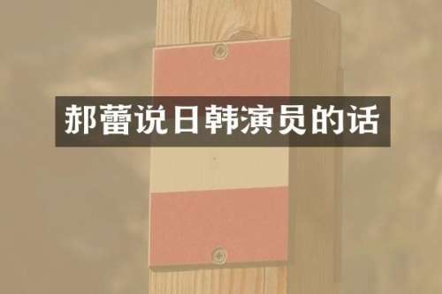 郝蕾说日韩演员的话