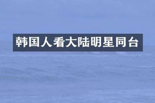 韩国人看大陆明星同台