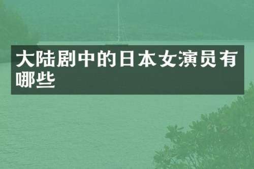 大陆剧中的日本女演员有哪些