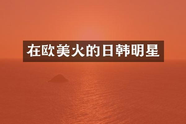在欧美火的日韩明星