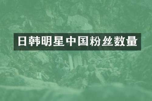 日韩明星中国粉丝数量