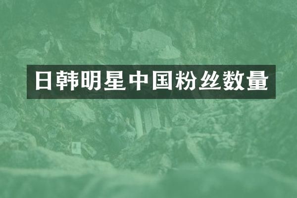 日韩明星中国粉丝数量