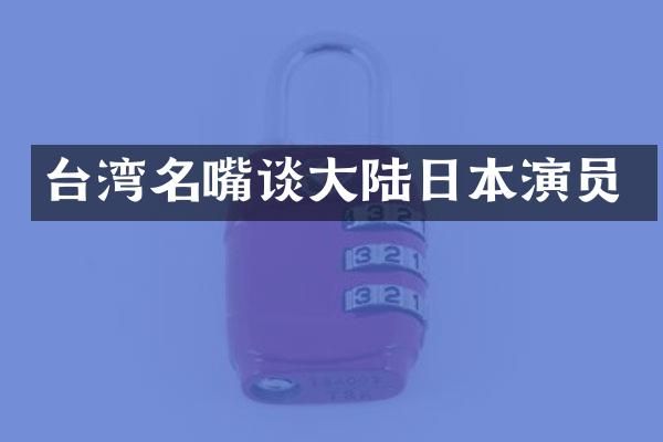 台湾名嘴谈大陆日本演员