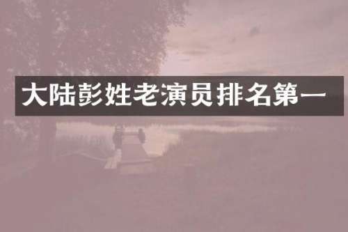 大陆彭姓老演员排名第一