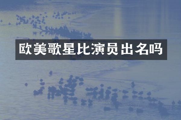 欧美歌星比演员出名吗