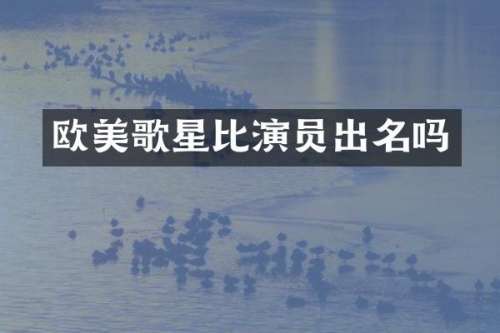 欧美歌星比演员出名吗