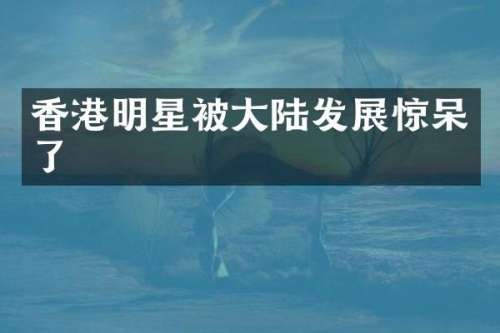 香港明星被大陆发展惊呆了