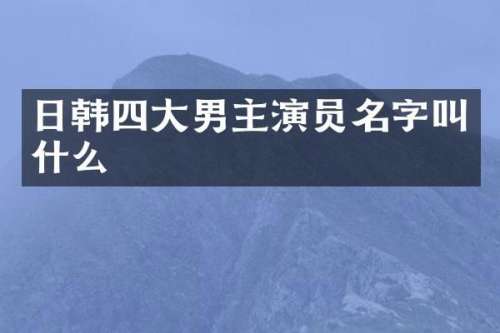 日韩四大男主演员名字叫什么