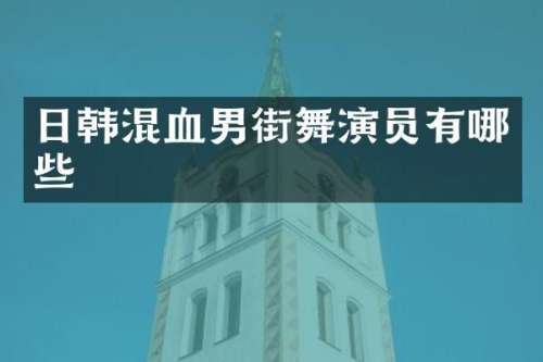 日韩混血男街舞演员有哪些