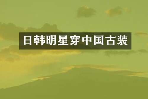 日韩明星穿中国古装