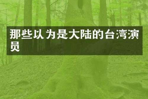 那些以为是大陆的台湾演员