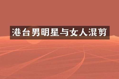 港台男明星与女人混剪