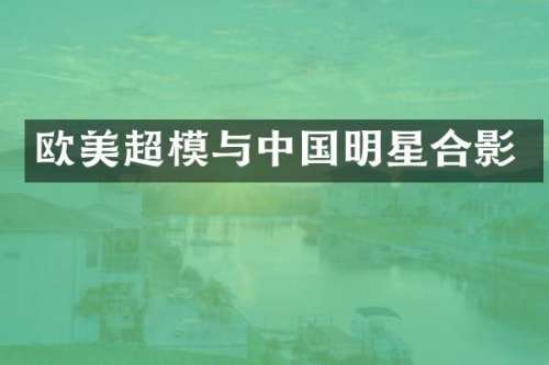 欧美超模与中国明星合影
