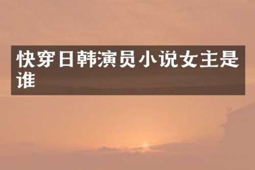 快穿日韩演员小说女主是谁