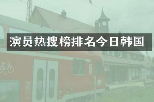 演员热搜榜排名今日韩国