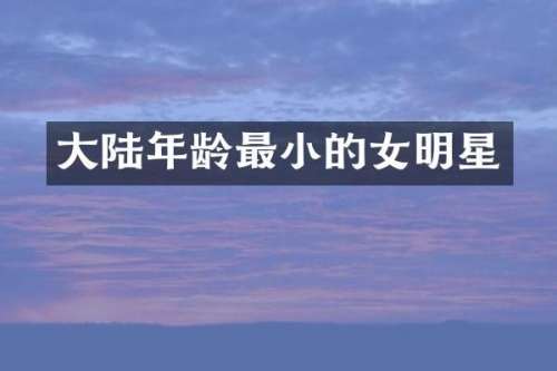 大陆年龄最小的女明星