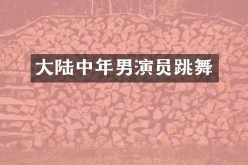 大陆中年男演员跳舞
