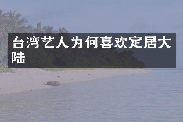 台湾艺人为何喜欢定居大陆