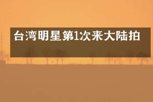 台湾明星第1次来大陆拍戏