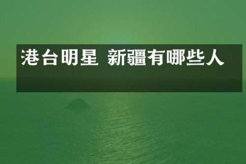 港台明星 新疆有哪些人物