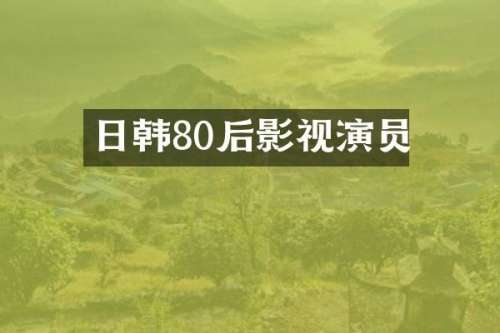 日韩80后影视演员