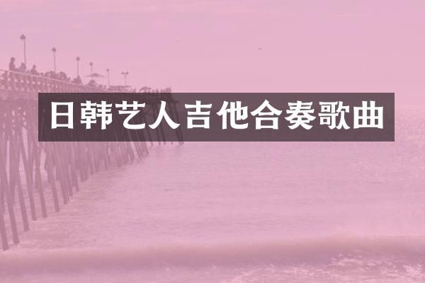 日韩艺人吉他合奏歌曲