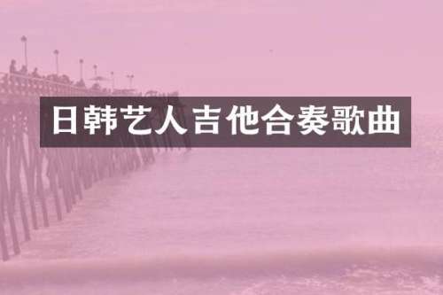 日韩艺人吉他合奏歌曲