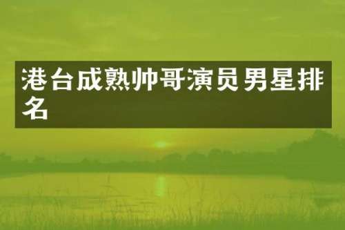 港台成熟帅哥演员男星排名