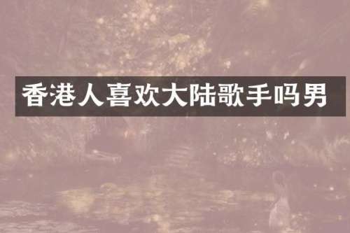 香港人喜欢大陆歌手吗男