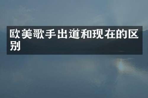 欧美歌手出道和现在的区别