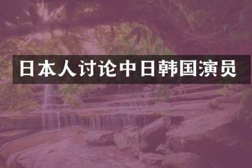 日本人讨论中日韩国演员
