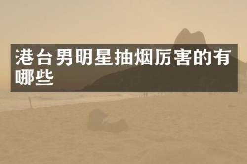港台男明星抽烟厉害的有哪些